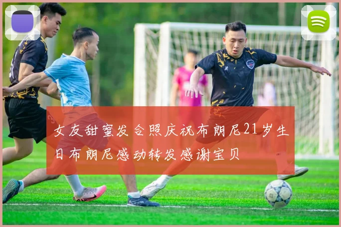 女友甜蜜发合照庆祝布朗尼21岁生日布朗尼感动转发感谢宝贝