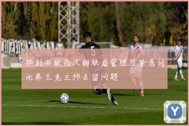 热刺不敌西汉姆联后管理层紧急讨论弗兰克主帅去留问题