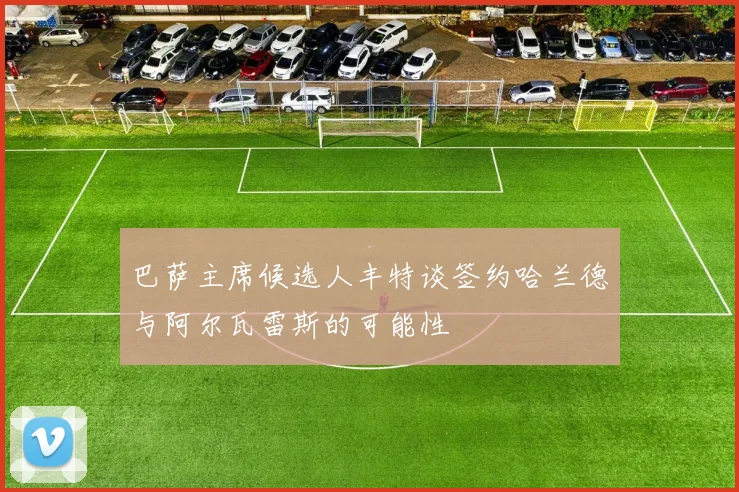 巴萨主席候选人丰特谈签约哈兰德与阿尔瓦雷斯的可能性