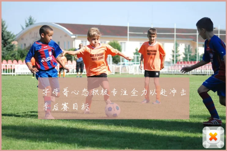 字母哥心态积极专注全力以赴冲击季后赛目标