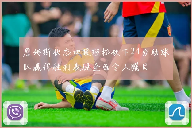 詹姆斯状态回暖轻松砍下24分助球队赢得胜利表现全面令人瞩目