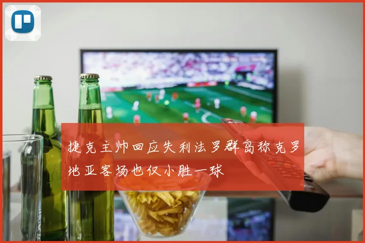 捷克主帅回应失利法罗群岛称克罗地亚客场也仅小胜一球