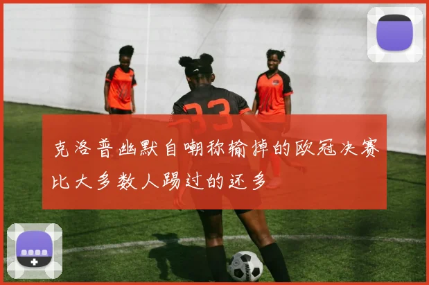 克洛普幽默自嘲称输掉的欧冠决赛比大多数人踢过的还多
