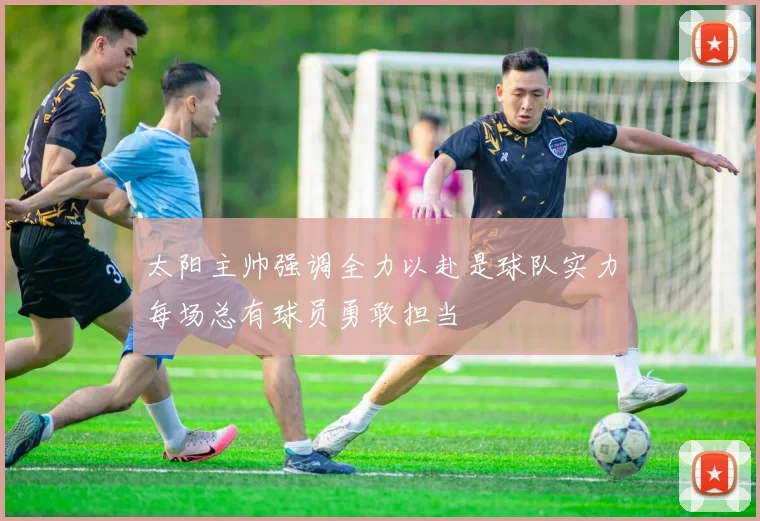 太阳主帅强调全力以赴是球队实力每场总有球员勇敢担当