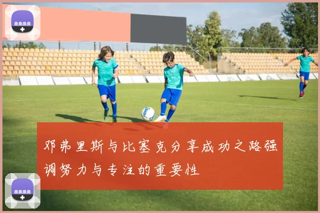 邓弗里斯与比塞克分享成功之路强调努力与专注的重要性