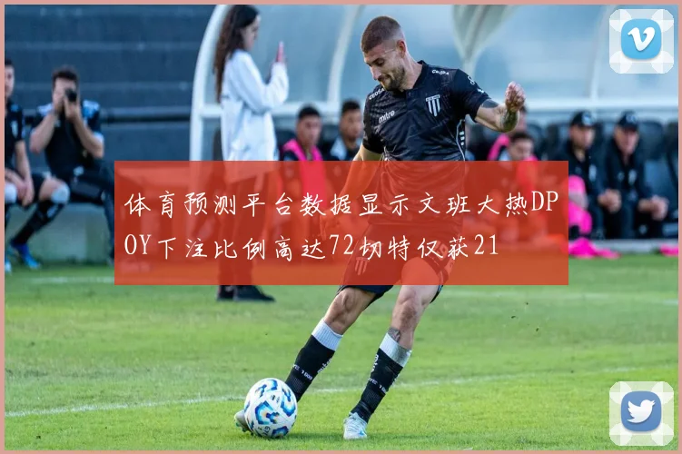 体育预测平台数据显示文班大热DPOY下注比例高达72切特仅获21