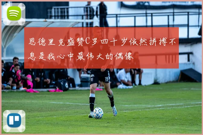 恩德里克盛赞C罗四十岁依然拼搏不息是我心中最伟大的偶像