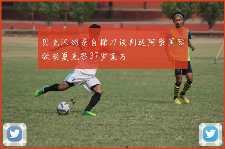 贝克汉姆亲自操刀谈判迈阿密国际欲明夏免签37岁莱万