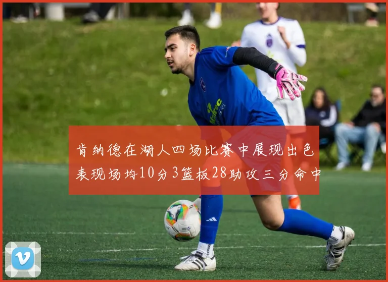 肯纳德在湖人四场比赛中展现出色表现场均10分3篮板28助攻三分命中率高达46