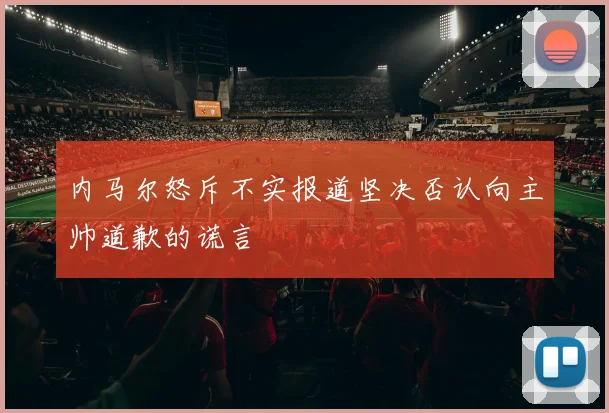 内马尔怒斥不实报道坚决否认向主帅道歉的谎言