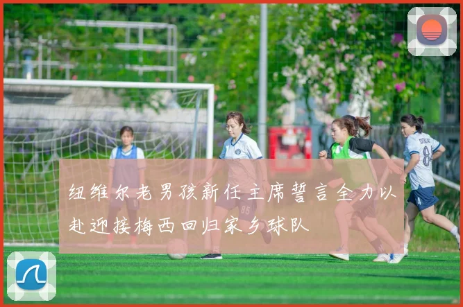 纽维尔老男孩新任主席誓言全力以赴迎接梅西回归家乡球队