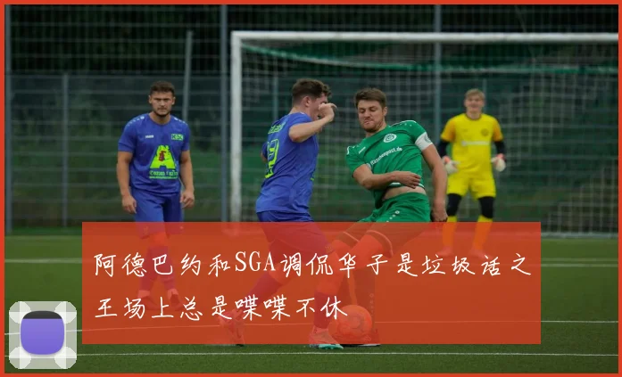阿德巴约和SGA调侃华子是垃圾话之王场上总是喋喋不休