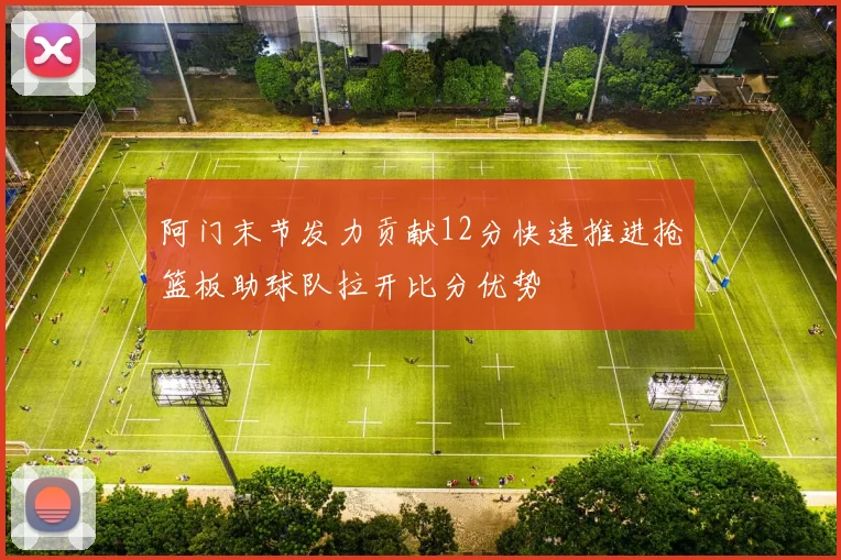 阿门末节发力贡献12分快速推进抢篮板助球队拉开比分优势