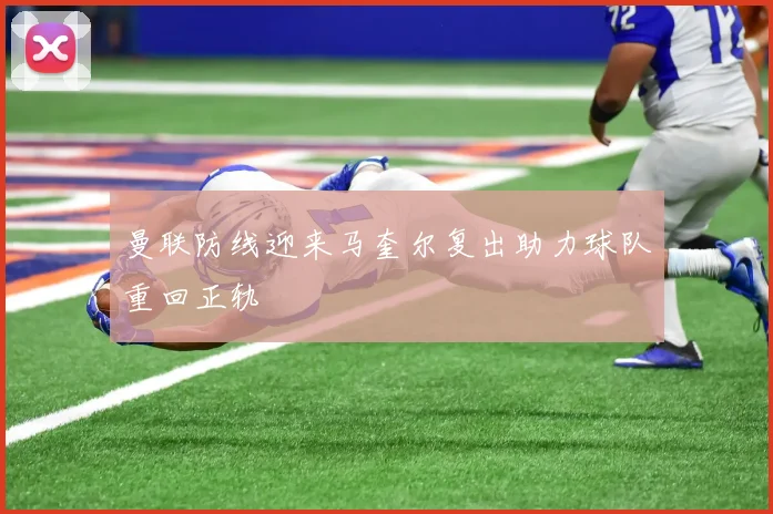 曼联防线迎来马奎尔复出助力球队重回正轨