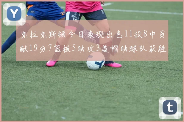 克拉克斯顿今日表现出色11投8中贡献19分7篮板5助攻3盖帽助球队获胜