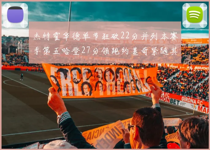 杰特霍华德单节狂砍22分并列本赛季第五哈登27分领跑约基奇紧随其后