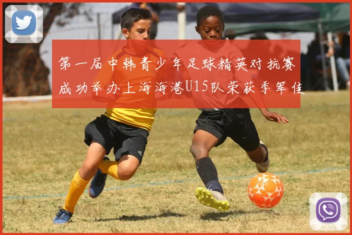 第一届中韩青少年足球精英对抗赛成功举办上海海港U15队荣获季军佳绩