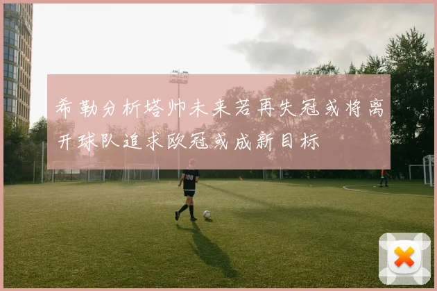 希勒分析塔帅未来若再失冠或将离开球队追求欧冠或成新目标
