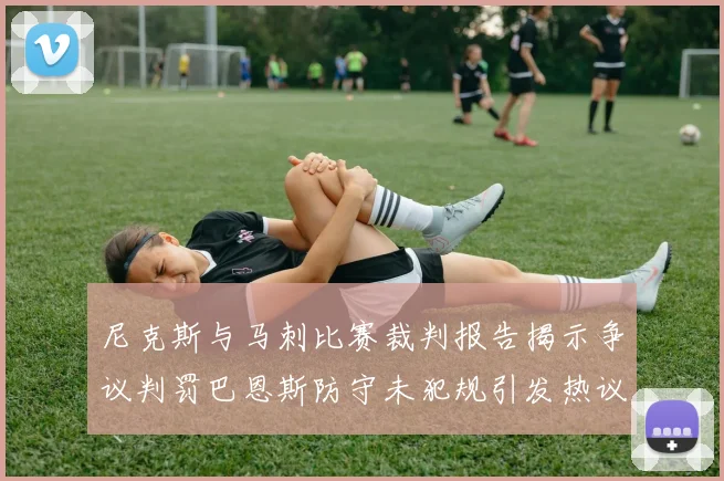 尼克斯与马刺比赛裁判报告揭示争议判罚巴恩斯防守未犯规引发热议