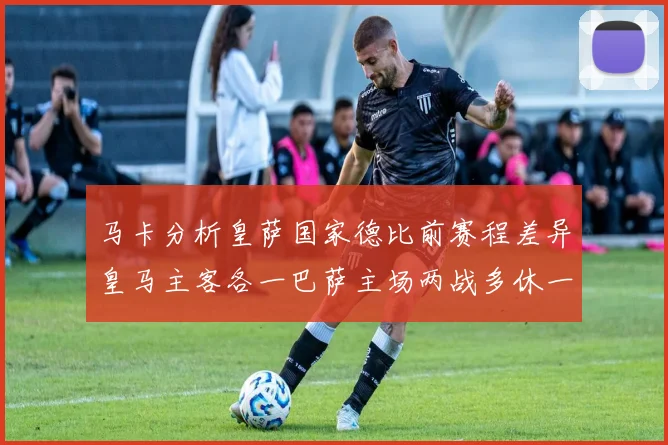 马卡分析皇萨国家德比前赛程差异皇马主客各一巴萨主场两战多休一天