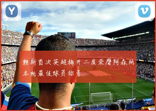 赖斯首次英超梅开二度荣膺阿森纳本轮最佳球员称号