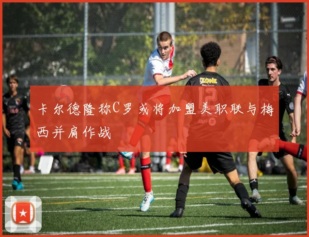 卡尔德隆称C罗或将加盟美职联与梅西并肩作战