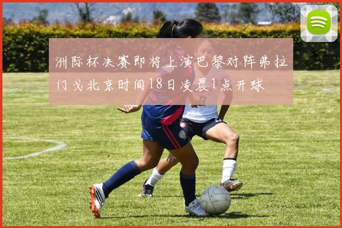 洲际杯决赛即将上演巴黎对阵弗拉门戈北京时间18日凌晨1点开球