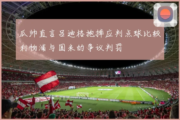 瓜帅直言吕迪格抱摔应判点球比较利物浦与国米的争议判罚