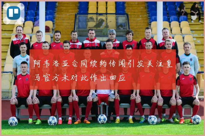 阿韦洛亚合同续约传闻引发关注皇马官方未对此作出回应