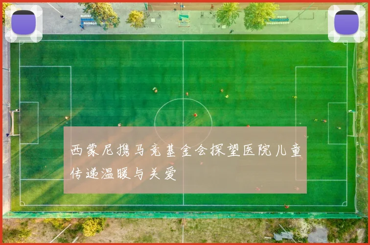 西蒙尼携马竞基金会探望医院儿童传递温暖与关爱