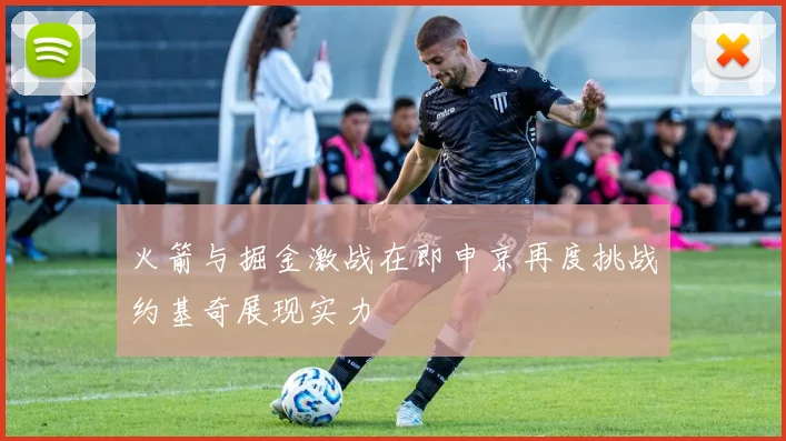 火箭与掘金激战在即申京再度挑战约基奇展现实力