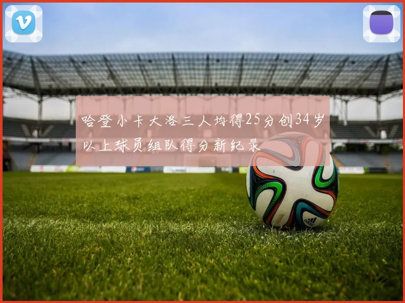 哈登小卡大洛三人均得25分创34岁以上球员组队得分新纪录