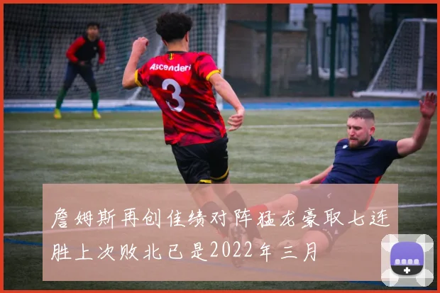 詹姆斯再创佳绩对阵猛龙豪取七连胜上次败北已是2022年三月