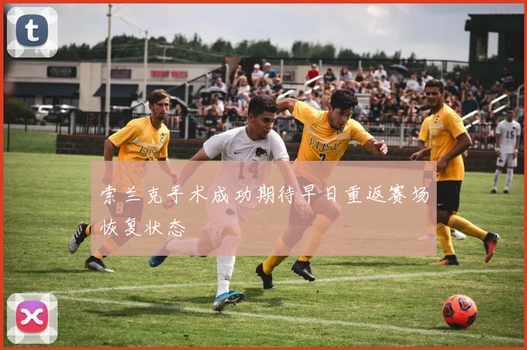 索兰克手术成功期待早日重返赛场恢复状态