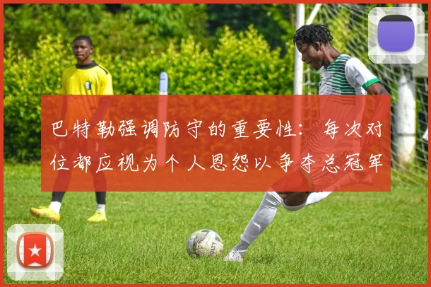 巴特勒强调防守的重要性：每次对位都应视为个人恩怨以争夺总冠军