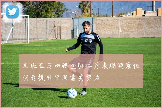 文班亚马回顾全胜二月表现满意但仍有提升空间需要努力