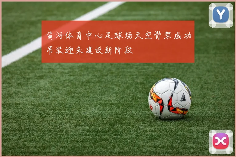 黄河体育中心足球场天空骨架成功吊装迎来建设新阶段