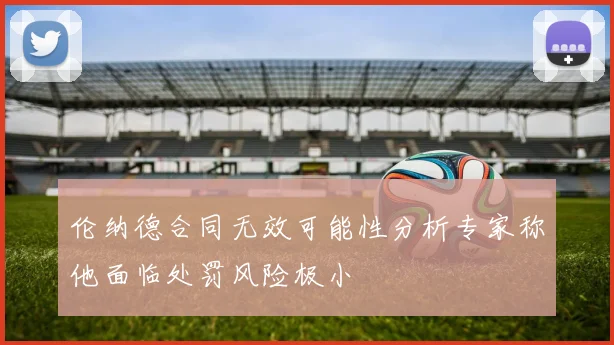 伦纳德合同无效可能性分析专家称他面临处罚风险极小