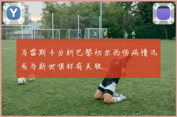 马雷斯卡分析巴黎切尔西伤病情况或与新世俱杯有关联