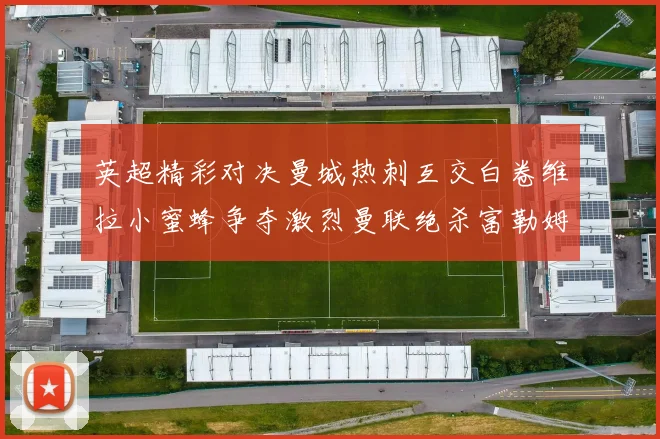 英超精彩对决曼城热刺互交白卷维拉小蜜蜂争夺激烈曼联绝杀富勒姆逆转胜利