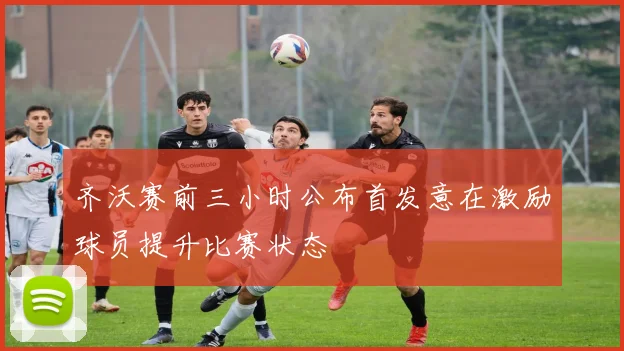 齐沃赛前三小时公布首发意在激励球员提升比赛状态