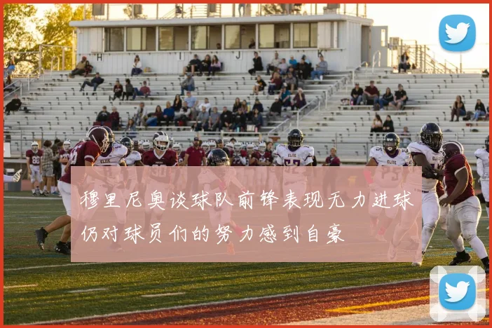 穆里尼奥谈球队前锋表现无力进球仍对球员们的努力感到自豪