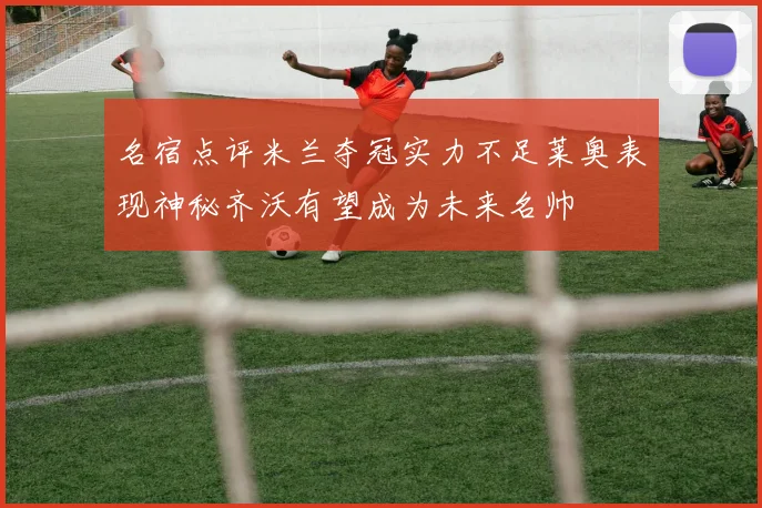 名宿点评米兰夺冠实力不足莱奥表现神秘齐沃有望成为未来名帅