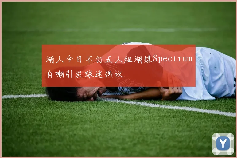 湖人今日不打五人组湖媒Spectrum自嘲引发球迷热议