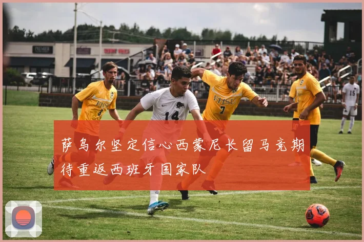 萨乌尔坚定信心西蒙尼长留马竞期待重返西班牙国家队