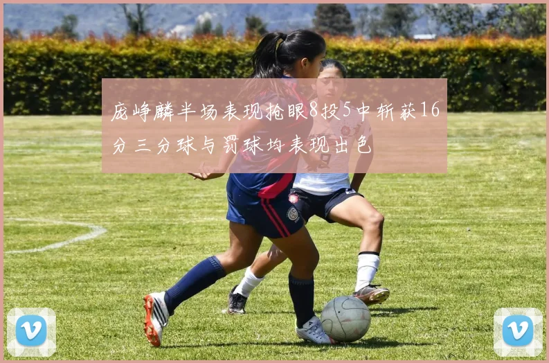 庞峥麟半场表现抢眼8投5中斩获16分三分球与罚球均表现出色