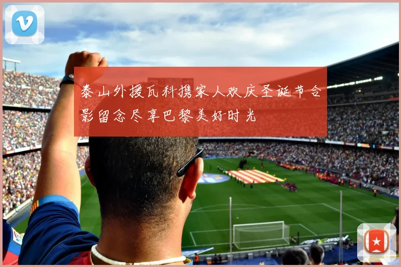 泰山外援瓦科携家人欢庆圣诞节合影留念尽享巴黎美好时光