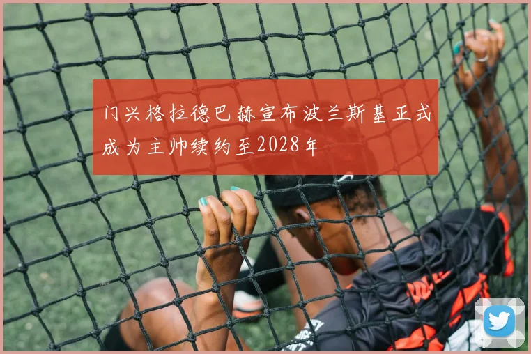 门兴格拉德巴赫宣布波兰斯基正式成为主帅续约至2028年