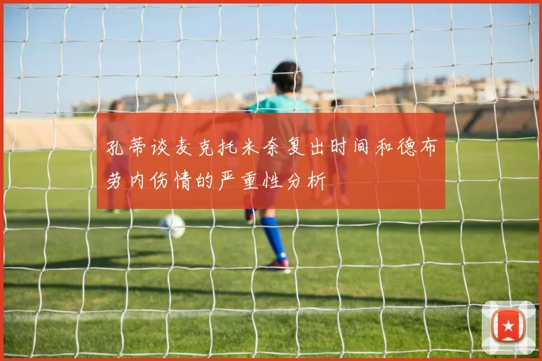 孔蒂谈麦克托米奈复出时间和德布劳内伤情的严重性分析
