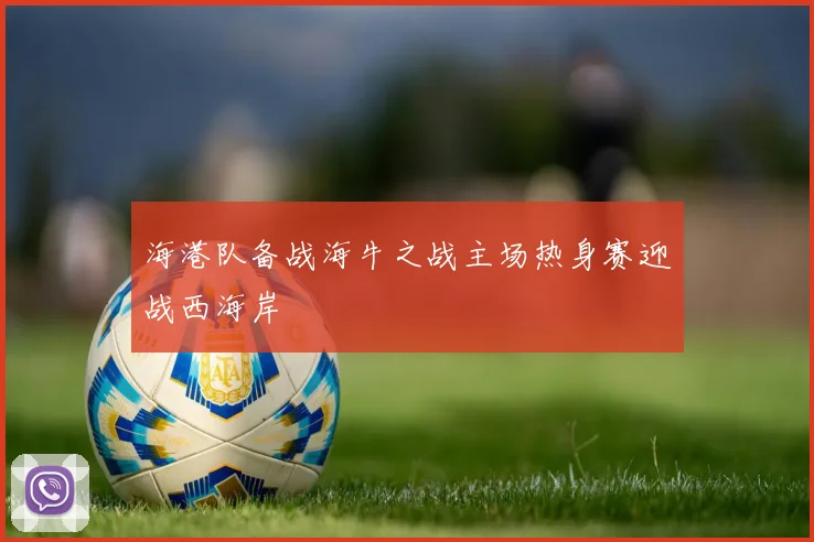 海港队备战海牛之战主场热身赛迎战西海岸